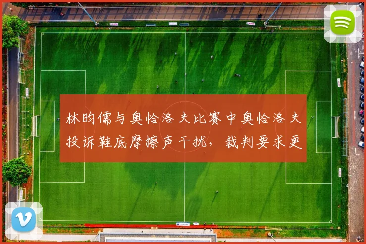 林昀儒与奥恰洛夫比赛中奥恰洛夫投诉鞋底摩擦声干扰，裁判要求更换场地