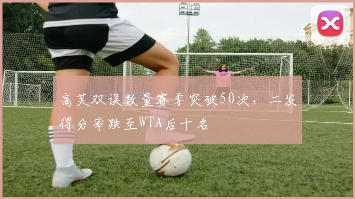 高芙双误数量赛季突破50次，二发得分率跌至WTA后十名