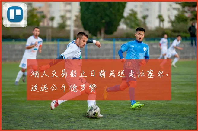 湖人交易截止日前或送走拉塞尔,追逐公牛德罗赞