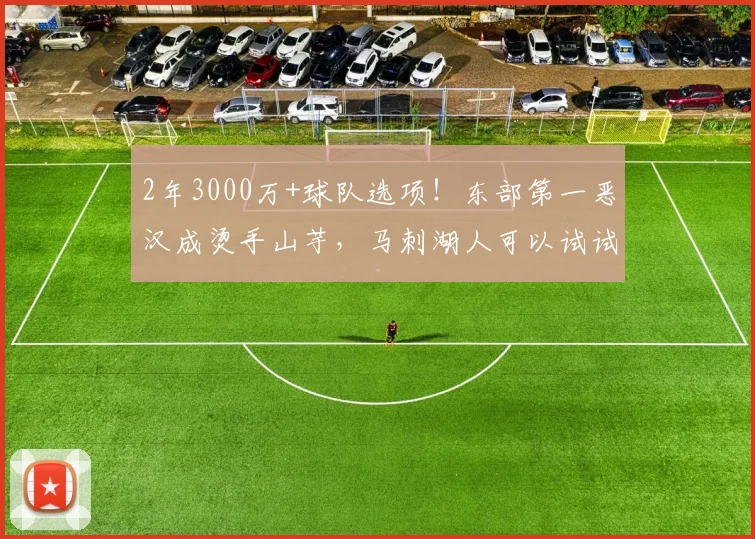 2年3000万+球队选项!东部第一恶汉成烫手山芋,马刺湖人可以试试