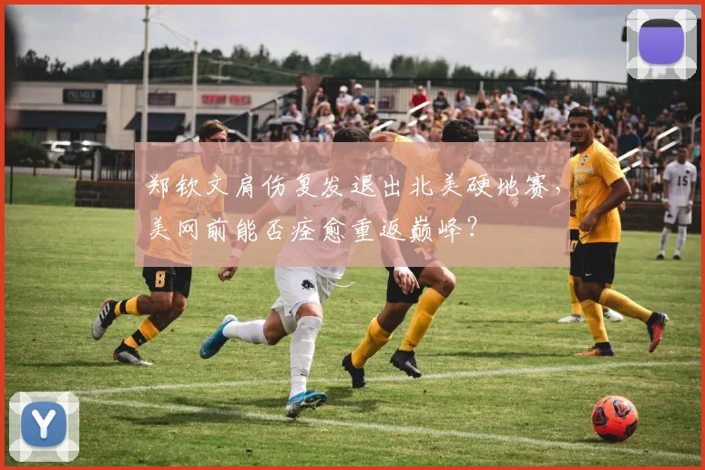 郑钦文肩伤复发退出北美硬地赛，美网前能否痊愈重返巅峰？