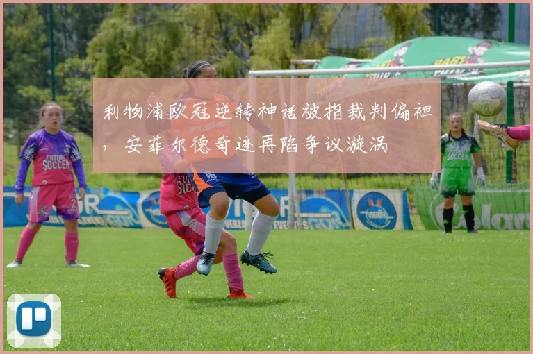 利物浦欧冠逆转神话被指裁判偏袒，安菲尔德奇迹再陷争议漩涡